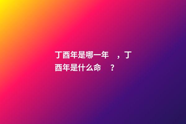 丁酉年是哪一年，丁酉年是什么命？